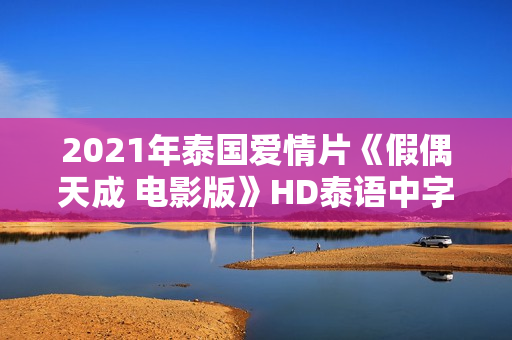 2021年泰国爱情片《假偶天成 电影版》HD泰语中字