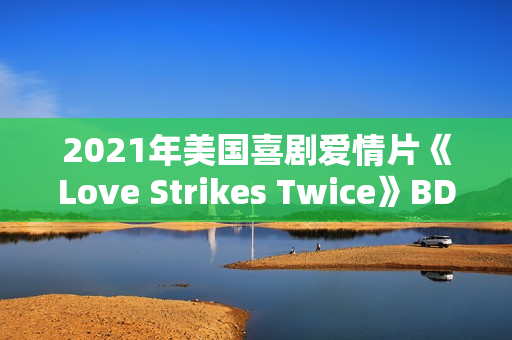 2021年美国喜剧爱情片《Love Strikes Twice》BD中英双字