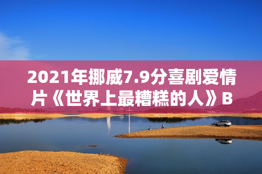 2021年挪威7.9分喜剧爱情片《世界上最糟糕的人》BD挪威语中字