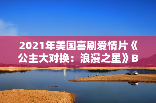 2021年美国喜剧爱情片《公主大对换：浪漫之星》BD英语中字