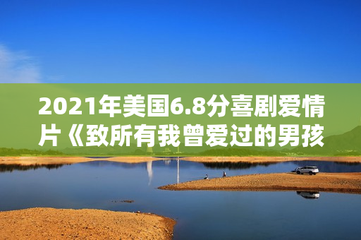 2021年美国6.8分喜剧爱情片《致所有我曾爱过的男孩3》BD中字