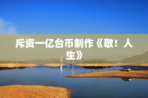 斥资一亿台币制作《敬！人生》