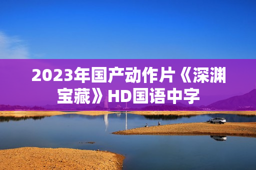 2023年国产动作片《深渊宝藏》HD国语中字