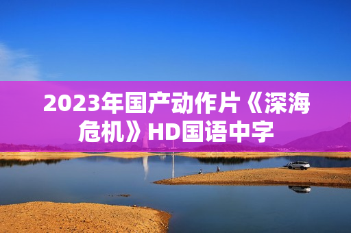 2023年国产动作片《深海危机》HD国语中字