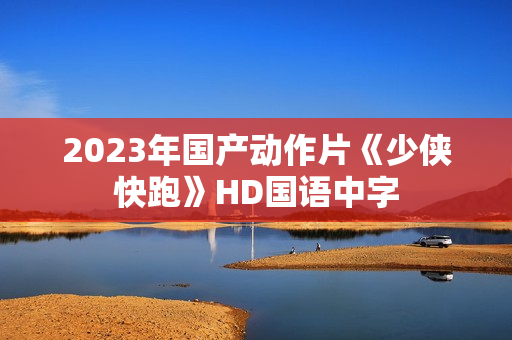 2023年国产动作片《少侠快跑》HD国语中字