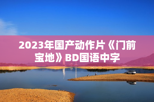 2023年国产动作片《门前宝地》BD国语中字