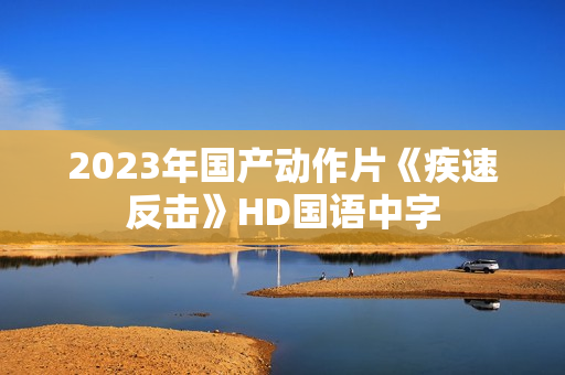2023年国产动作片《疾速反击》HD国语中字