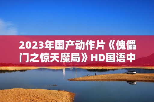 2023年国产动作片《傀儡门之惊天魔局》HD国语中字