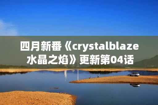 四月新番《crystalblaze 水晶之焰》更新第04话
