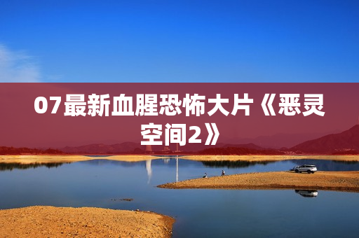 07最新血腥恐怖大片《恶灵空间2》
