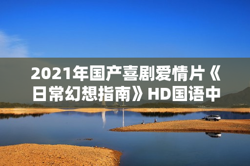 2021年国产喜剧爱情片《日常幻想指南》HD国语中字