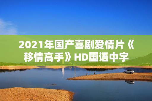 2021年国产喜剧爱情片《移情高手》HD国语中字