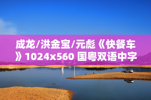 成龙/洪金宝/元彪《快餐车》1024x560 国粤双语中字