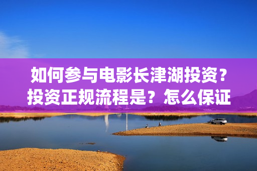 如何参与电影长津湖投资？投资正规流程是？怎么保证资金安全？(个人如何参与电影项目)