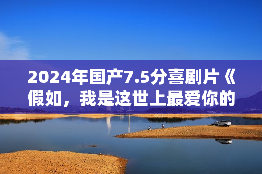 2024年国产7.5分喜剧片《假如，我是这世上最爱你的人》HD中字