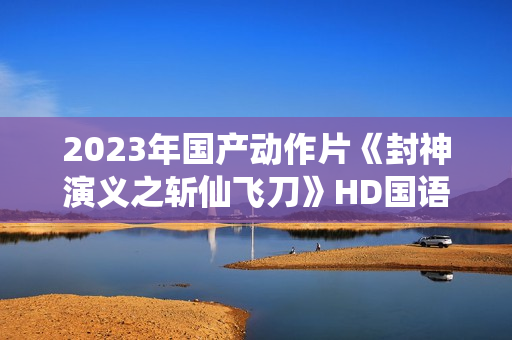 2023年国产动作片《封神演义之斩仙飞刀》HD国语中字