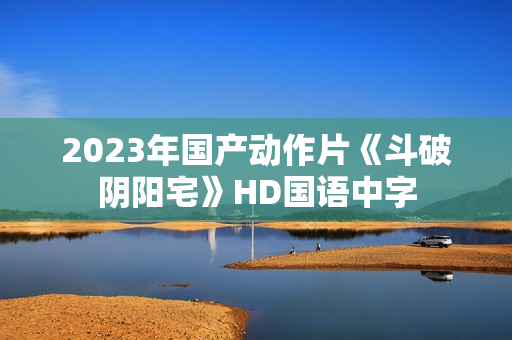 2023年国产动作片《斗破阴阳宅》HD国语中字
