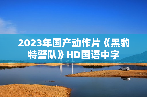 2023年国产动作片《黑豹特警队》HD国语中字