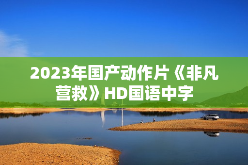 2023年国产动作片《非凡营救》HD国语中字