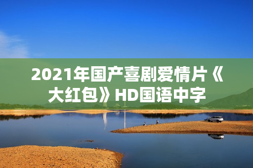 2021年国产喜剧爱情片《大红包》HD国语中字