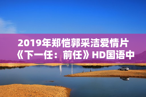 2019年郑恺郭采洁爱情片《下一任：前任》HD国语中字