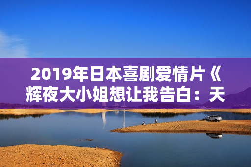 2019年日本喜剧爱情片《辉夜大小姐想让我告白：天才们的恋爱头脑战》BD日语中字