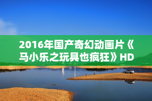 2016年国产奇幻动画片《马小乐之玩具也疯狂》HD国语中英双字