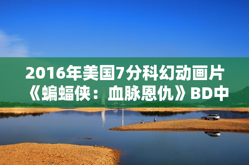 2016年美国7分科幻动画片《蝙蝠侠：血脉恩仇》BD中英双字
