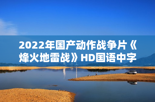 2022年国产动作战争片《烽火地雷战》HD国语中字