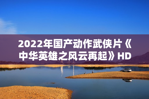2022年国产动作武侠片《中华英雄之风云再起》HD国语中字