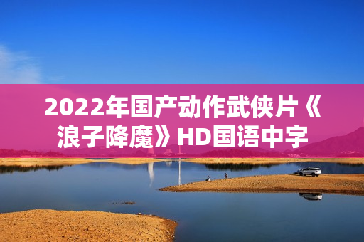2022年国产动作武侠片《浪子降魔》HD国语中字