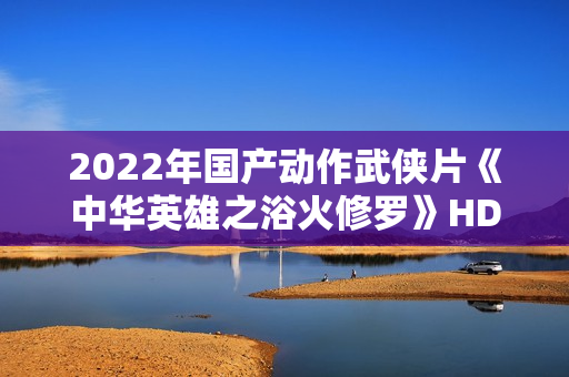 2022年国产动作武侠片《中华英雄之浴火修罗》HD国语中字