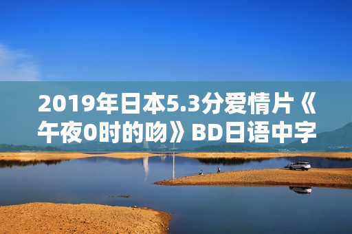 2019年日本5.3分爱情片《午夜0时的吻》BD日语中字