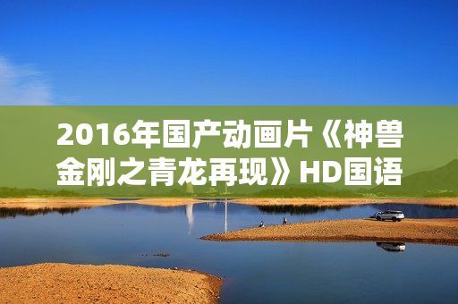 2016年国产动画片《神兽金刚之青龙再现》HD国语中字