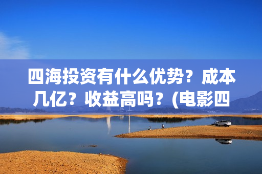 四海投资有什么优势？成本几亿？收益高吗？(电影四海投资)