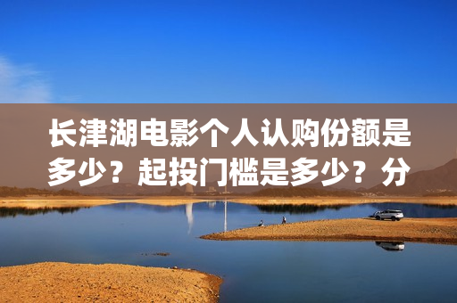 长津湖电影个人认购份额是多少？起投门槛是多少？分红分多少？(长津湖 电影)