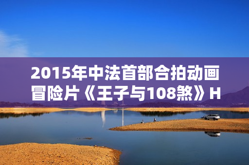 2015年中法首部合拍动画冒险片《王子与108煞》HD国语中字