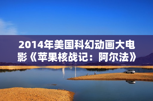 2014年美国科幻动画大电影《苹果核战记：阿尔法》BD中英双字