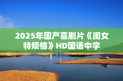 2025年国产喜剧片《闺女特烦恼》HD国语中字