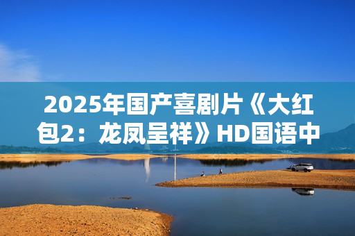 2025年国产喜剧片《大红包2：龙凤呈祥》HD国语中字