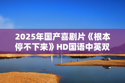 2025年国产喜剧片《根本停不下来》HD国语中英双字