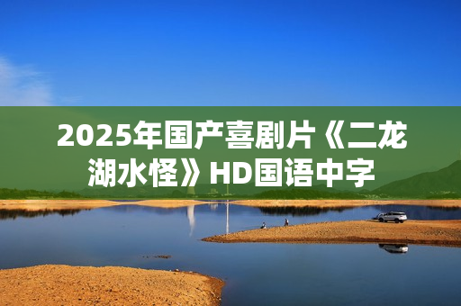 2025年国产喜剧片《二龙湖水怪》HD国语中字