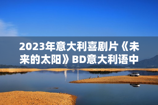 2023年意大利喜剧片《未来的太阳》BD意大利语中字