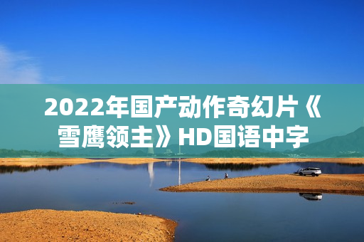 2022年国产动作奇幻片《雪鹰领主》HD国语中字