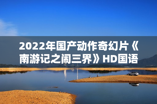2022年国产动作奇幻片《南游记之闹三界》HD国语中字