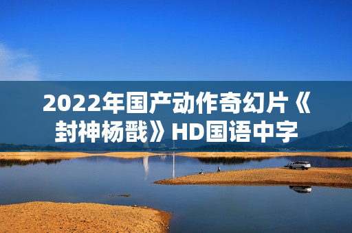 2022年国产动作奇幻片《封神杨戬》HD国语中字