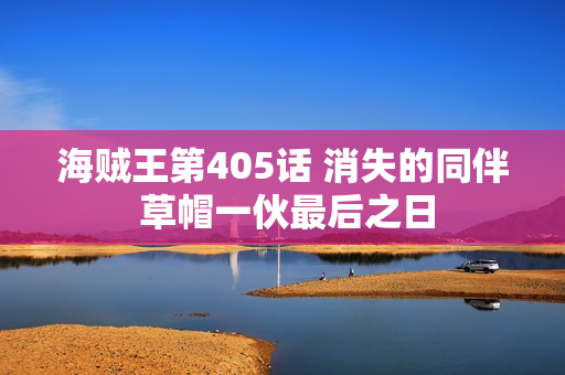海贼王第405话 消失的同伴 草帽一伙最后之日