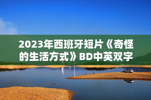 2023年西班牙短片《奇怪的生活方式》BD中英双字
