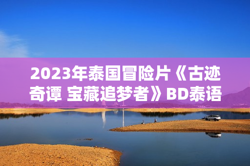 2023年泰国冒险片《古迹奇谭 宝藏追梦者》BD泰语中字