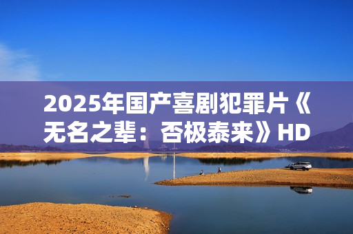 2025年国产喜剧犯罪片《无名之辈：否极泰来》HD国语中英双字